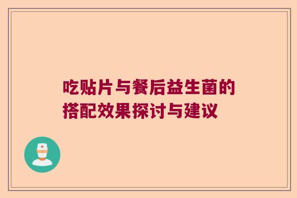 吃贴片与餐后益生菌的搭配效果探讨与建议 吃贴片与餐后益生菌的搭配效果探讨与建议