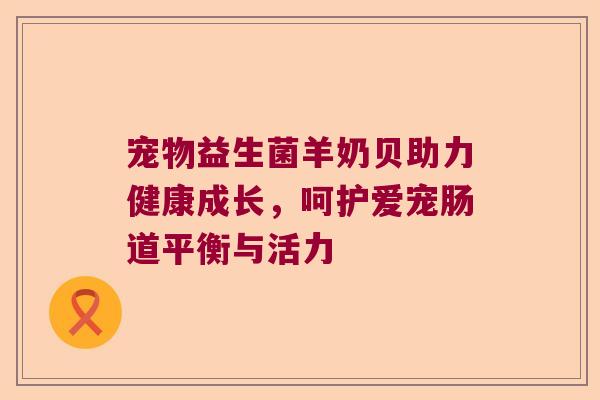 宠物益生菌羊奶贝助力健康成长，呵护爱宠肠道平衡与活力