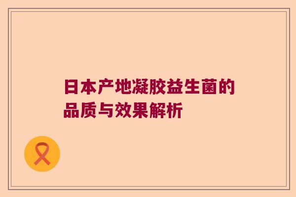 日本产地凝胶益生菌的品质与效果解析 日本产地凝胶益生菌的品质与效果解析