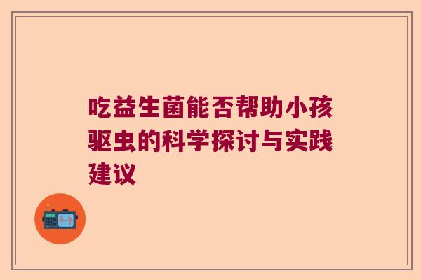 吃益生菌能否帮助小孩驱虫的科学探讨与实践建议