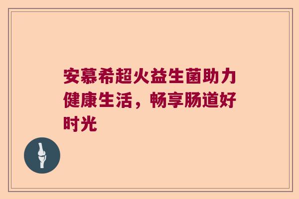 安慕希超火益生菌助力健康生活，畅享肠道好时光