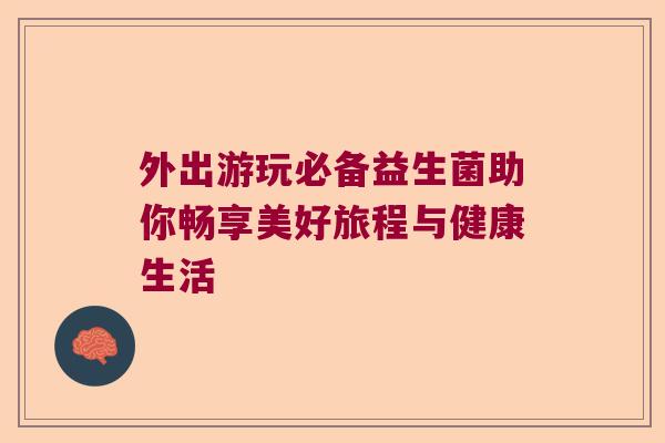 外出游玩必备益生菌助你畅享美好旅程与健康生活
