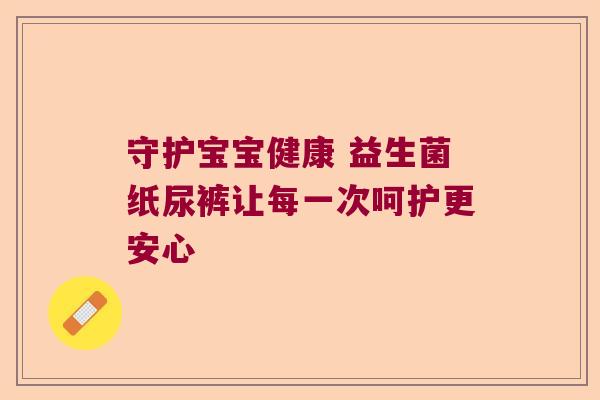 守护宝宝健康 益生菌纸尿裤让每一次呵护更安心 守护宝宝健康 益生菌纸尿裤让每一次呵护更安心