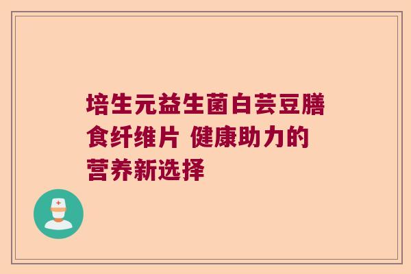 培生元益生菌白芸豆膳食纤维片 健康助力的营养新选择 培生元益生菌白芸豆膳食纤维片 健康助力的营养新选择