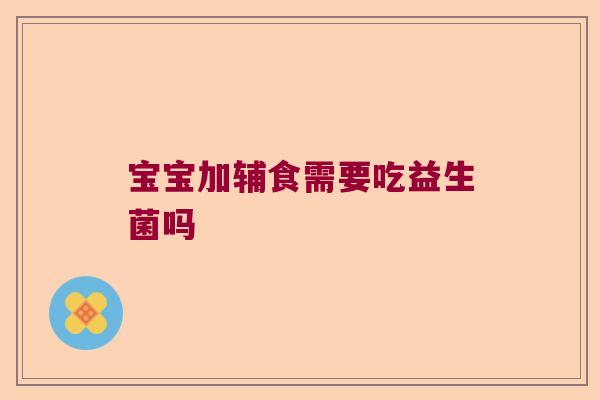 宝宝加辅食需要吃益生菌吗