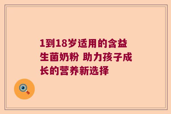 1到18岁适用的含益生菌奶粉 助力孩子成长的营养新选择
