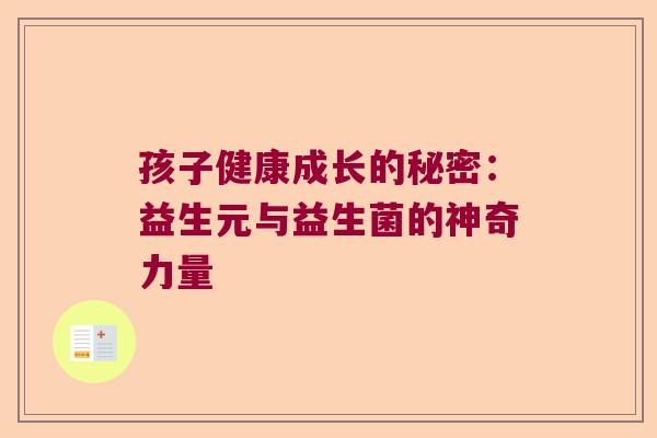 孩子健康成长的秘密:益生元与益生菌的神奇力量 孩子健康成长的秘密:益生元与益生菌的神奇力量