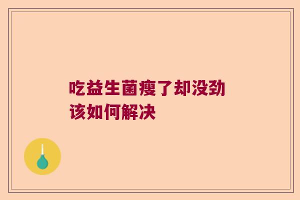 吃益生菌瘦了却没劲 该如何解决 吃益生菌瘦了却没劲 该如何解决