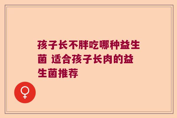 孩子长不胖吃哪种益生菌 适合孩子长肉的益生菌推荐