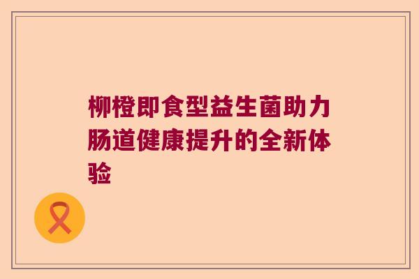 柳橙即食型益生菌助力肠道健康提升的全新体验 柳橙即食型益生菌助力肠道健康提升的全新体验
