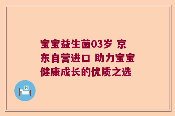 宝宝益生菌03岁 京东自营进口 助力宝宝健康成长的优质之选