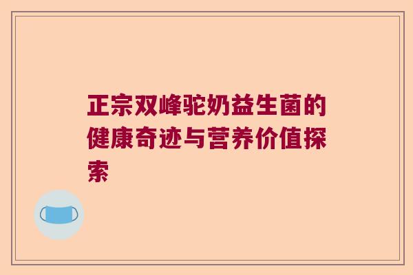 正宗双峰驼奶益生菌的健康奇迹与营养价值探索