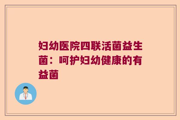 妇幼医院四联活菌益生菌:呵护妇幼健康的有益菌 妇幼医院四联活菌益生菌:呵护妇幼健康的有益菌