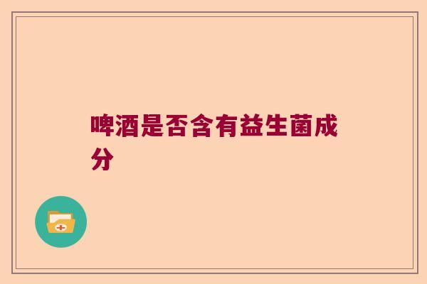 啤酒是否含有益生菌成分 啤酒是否含有益生菌成分