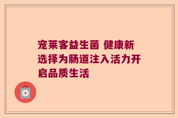宠莱客益生菌 健康新选择为肠道注入活力开启品质生活 宠莱客益生菌 健康新选择为肠道注入活力开启品质生活