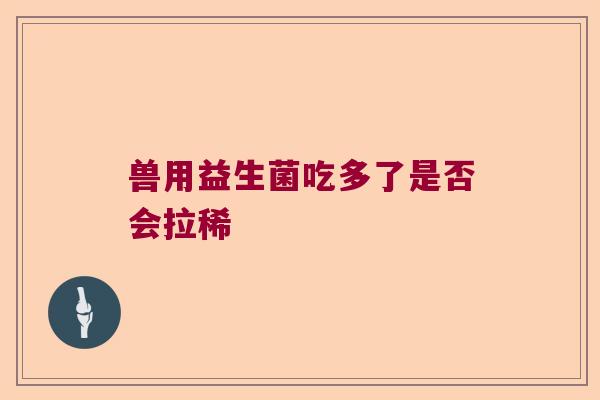 兽用益生菌吃多了是否会拉稀
