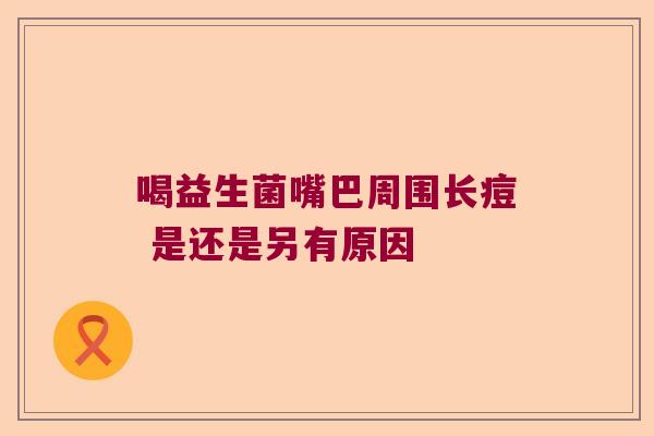 喝益生菌嘴巴周围长痘 是还是另有原因