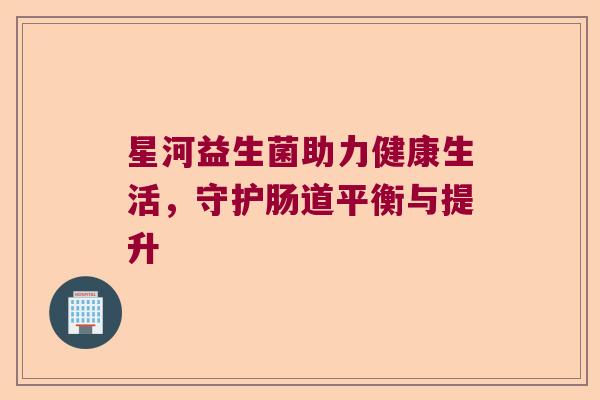 星河益生菌助力健康生活,守护肠道平衡与提升 星河益生菌助力健康生活,守护肠道平衡与提升