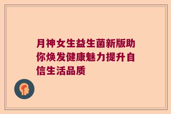 月神女生益生菌新版助你焕发健康魅力提升自信生活品质