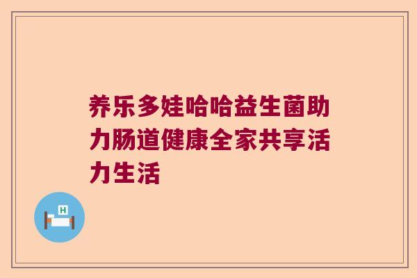 养乐多娃哈哈益生菌助力肠道健康全家共享活力生活
