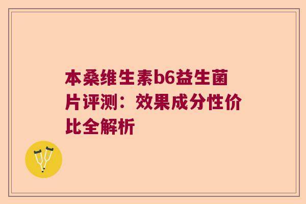 本桑维生素b6益生菌片评测:效果成分性价比全解析 本桑维生素b6益生菌片评测:效果成分性价比全解析