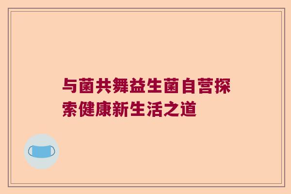 与菌共舞益生菌自营探索健康新生活之道