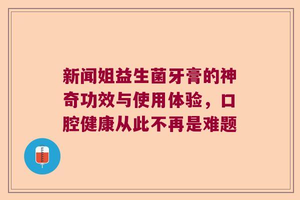 新闻姐益生菌牙膏的神奇功效与使用体验,口腔健康从此不再是难题 新闻姐益生菌牙膏的神奇功效与使用体验,口腔健康从此不再是难题