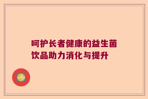 呵护长者健康的益生菌饮品助力消化与提升
