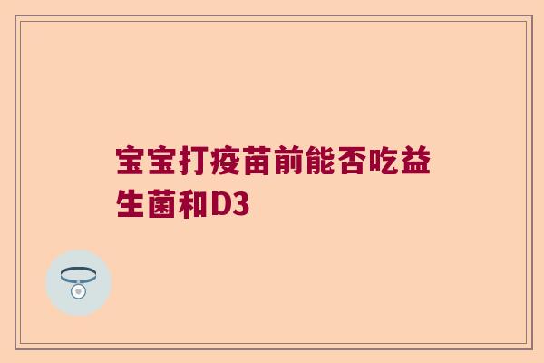 宝宝打疫苗前能否吃益生菌和D3