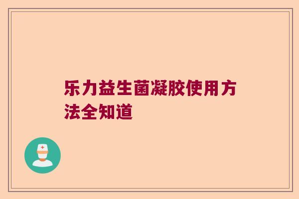 乐力益生菌凝胶使用方法全知道 乐力益生菌凝胶使用方法全知道