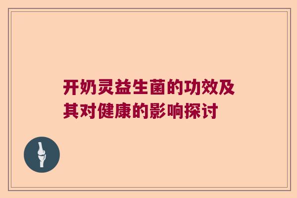 开奶灵益生菌的功效及其对健康的影响探讨