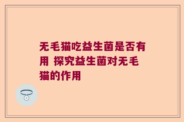 无毛猫吃益生菌是否有用 探究益生菌对无毛猫的作用 无毛猫吃益生菌是否有用 探究益生菌对无毛猫的作用