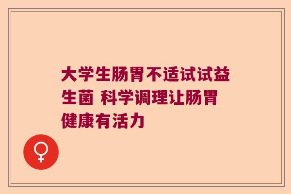 大学生肠胃不适试试益生菌 科学调理让肠胃健康有活力 大学生肠胃不适试试益生菌 科学调理让肠胃健康有活力