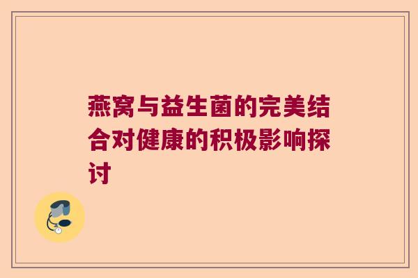 燕窝与益生菌的完美结合对健康的积极影响探讨 燕窝与益生菌的完美结合对健康的积极影响探讨