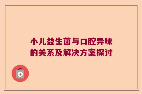 小儿益生菌与口腔异味的关系及解决方案探讨 小儿益生菌与口腔异味的关系及解决方案探讨