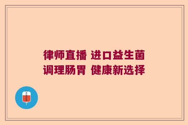 律师直播 进口益生菌调理肠胃 健康新选择 律师直播 进口益生菌调理肠胃 健康新选择