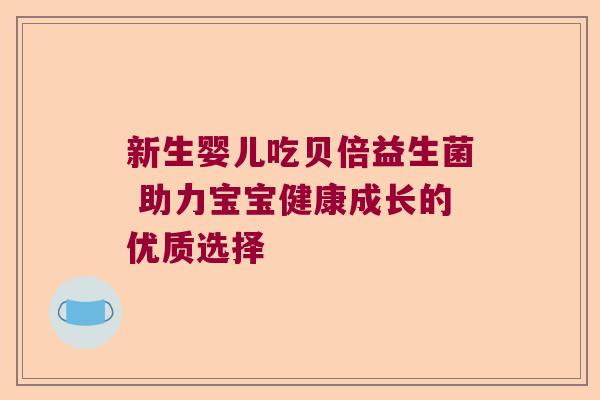 新生婴儿吃贝倍益生菌 助力宝宝健康成长的优质选择