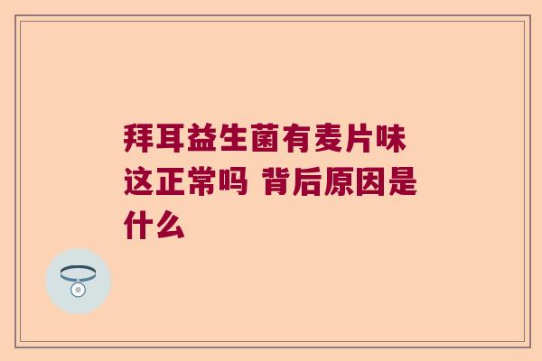 拜耳益生菌有麦片味 这正常吗 背后原因是什么 拜耳益生菌有麦片味 这正常吗 背后原因是什么