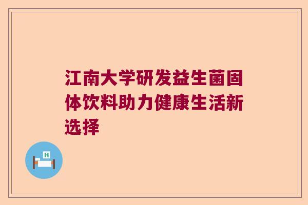 江南大学研发益生菌固体饮料助力健康生活新选择 江南大学研发益生菌固体饮料助力健康生活新选择