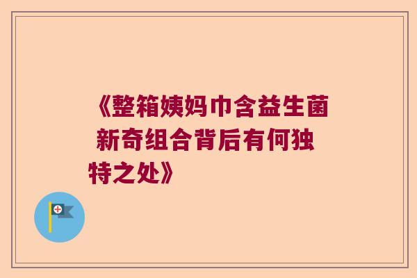 《整箱姨妈巾含益生菌 新奇组合背后有何独特之处》 《整箱姨妈巾含益生菌 新奇组合背后有何独特之处》