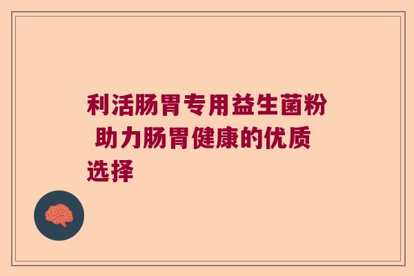 利活肠胃专用益生菌粉 助力肠胃健康的优质选择