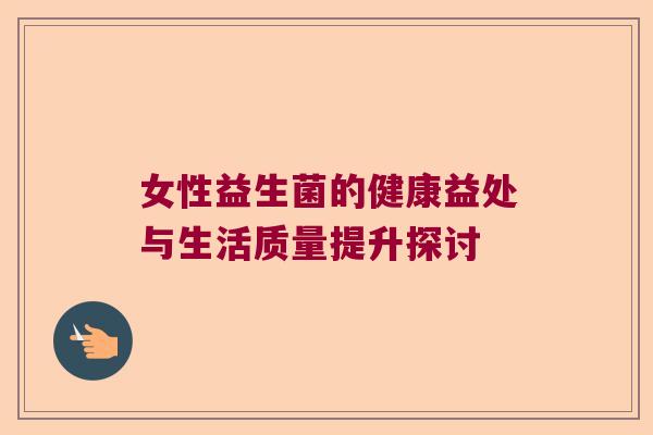 女性益生菌的健康益处与生活质量提升探讨 女性益生菌的健康益处与生活质量提升探讨