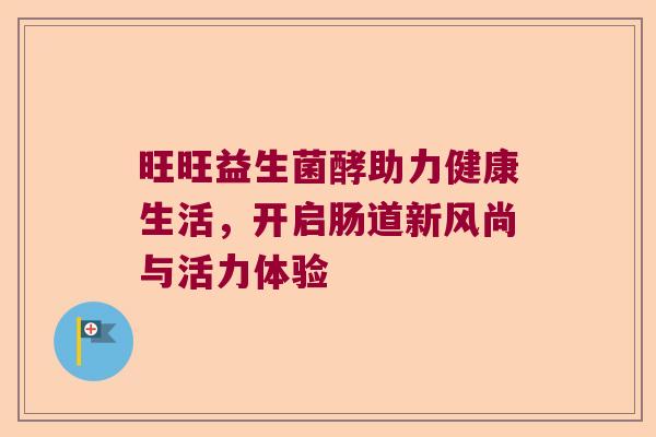 旺旺益生菌酵助力健康生活，开启肠道新风尚与活力体验