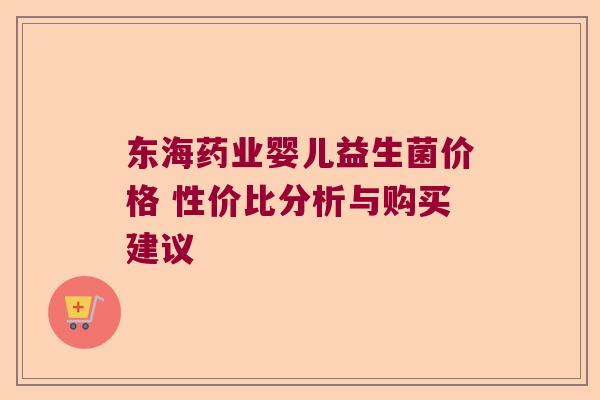 东海药业婴儿益生菌价格 性价比分析与购买建议 东海药业婴儿益生菌价格 性价比分析与购买建议