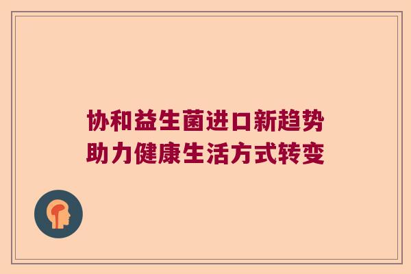 协和益生菌进口新趋势助力健康生活方式转变