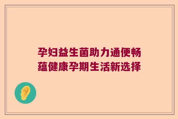 孕妇益生菌助力通便畅蕴健康孕期生活新选择