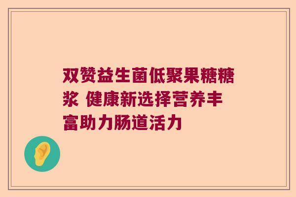 双赞益生菌低聚果糖糖浆 健康新选择营养丰富助力肠道活力 双赞益生菌低聚果糖糖浆 健康新选择营养丰富助力肠道活力