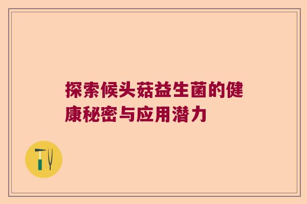 探索候头菇益生菌的健康秘密与应用潜力
