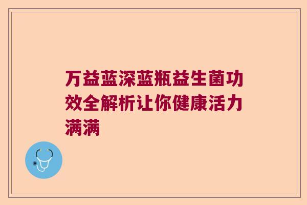 万益蓝深蓝瓶益生菌功效全解析让你健康活力满满 万益蓝深蓝瓶益生菌功效全解析让你健康活力满满