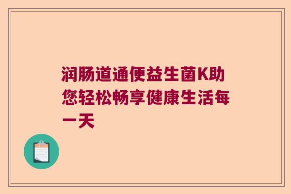 润肠道通便益生菌K助您轻松畅享健康生活每一天